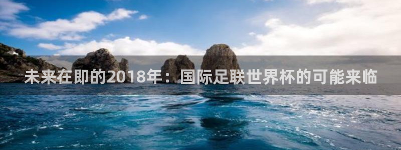 世界杯在线直播入口:未来在即的2018年:国际足联世界杯的可能来临