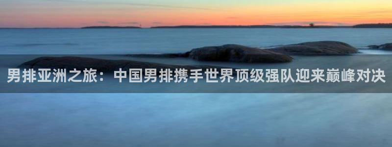 世界杯预赛赛程:男排亚洲之旅:中国男排携手世界顶级强队迎来巅峰对决