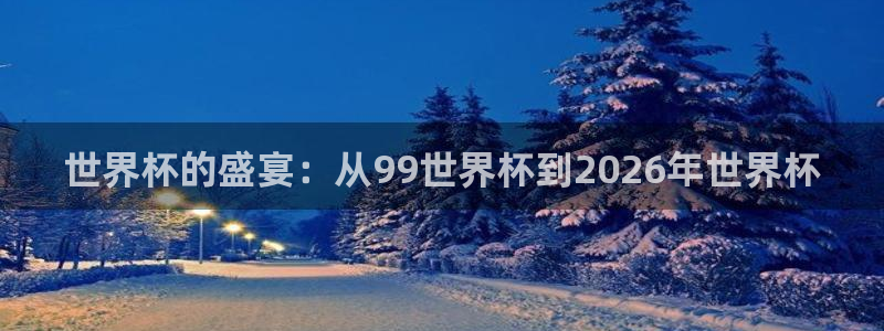 今年世界杯:世界杯的盛宴:从99世界杯到2026年世界杯